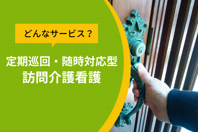 どんなサービス？定期巡回・随時対応型訪問介護看？