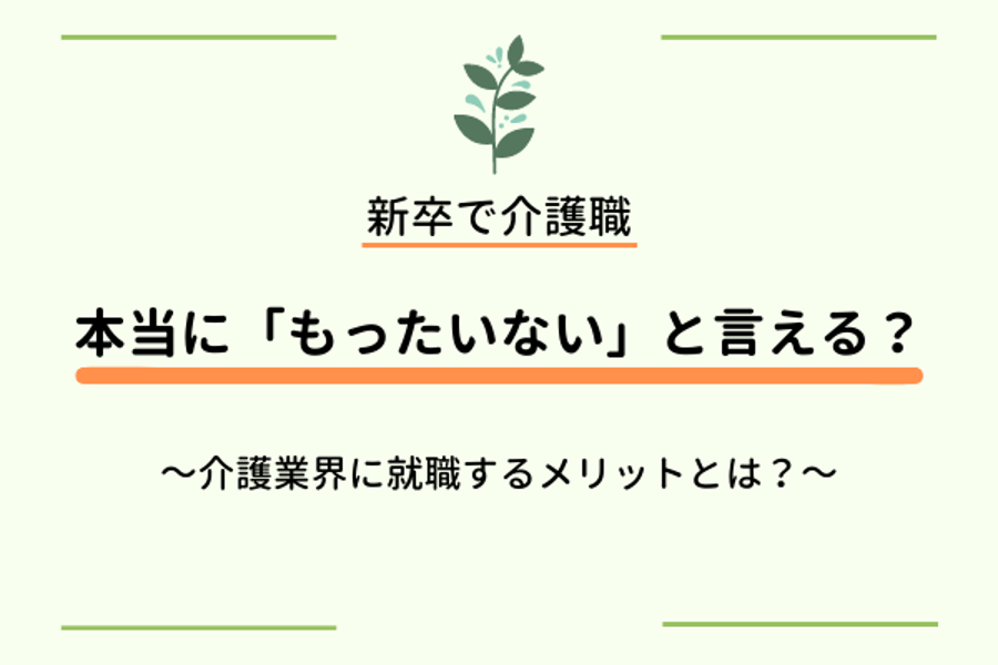 新卒で介護職　本当に「もったいない」と言える？～介護業界に就職するメリットとは？～