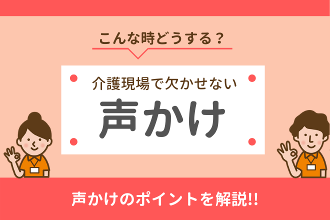 こんな時どうする？介護現場で欠かせない声かけ　声かけのポイントを解説!!